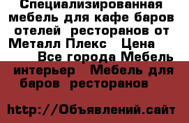Специализированная мебель для кафе,баров,отелей, ресторанов от Металл Плекс › Цена ­ 5 000 - Все города Мебель, интерьер » Мебель для баров, ресторанов   